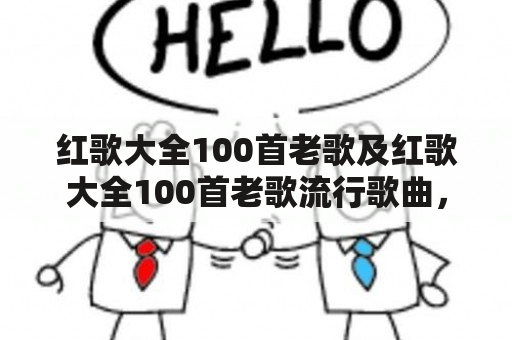 红歌大全100首老歌及红歌大全100首老歌流行歌曲，你知道有哪些经典的红歌老歌吗？为了方便大家回忆和欣赏，下面为你整理了红歌大全100首老歌及红歌大全100首老歌流行歌曲，让我们一起来回顾一下这些经典之作吧！