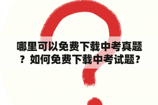 哪里可以免费下载中考真题？如何免费下载中考试题？