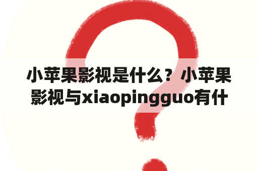 小苹果影视是什么？小苹果影视与xiaopingguo有什么关系？小苹果影视的发展前景如何？