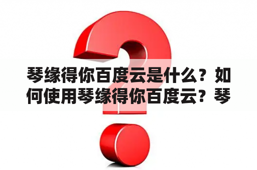 琴缘得你百度云是什么？如何使用琴缘得你百度云？琴缘得你百度云有哪些功能？