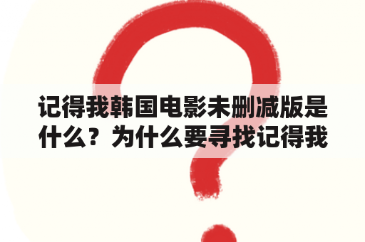 记得我韩国电影未删减版是什么？为什么要寻找记得我韩国电影未删减版大全？