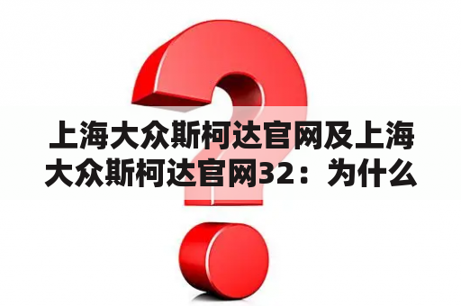 上海大众斯柯达官网及上海大众斯柯达官网32：为什么要访问上海大众斯柯达官网？