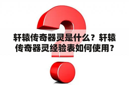 轩辕传奇器灵是什么？轩辕传奇器灵经验表如何使用？轩辕传奇器灵经验表详解