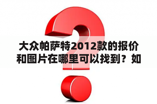 大众帕萨特2012款的报价和图片在哪里可以找到？如何评价大众帕萨特2012款的性能和外观设计？大众帕萨特2012款的配置有哪些？（TAGS: 大众帕萨特2012款, 报价, 图片, 性能, 外观设计, 配置）