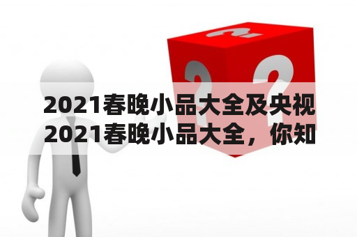 2021春晚小品大全及央视2021春晚小品大全，你知道有哪些节目？