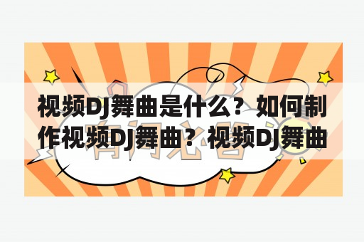 视频DJ舞曲是什么？如何制作视频DJ舞曲？视频DJ舞曲有哪些特点和应用场景？