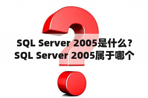 SQL Server 2005是什么？SQL Server 2005属于哪个数据库管理系统？