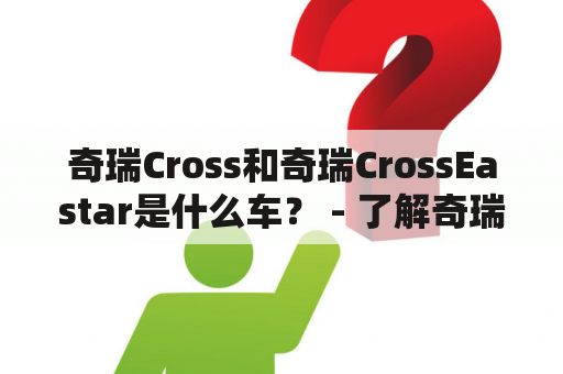 奇瑞Cross和奇瑞CrossEastar是什么车？ - 了解奇瑞Cross和奇瑞CrossEastar的特点和区别