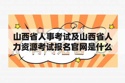 山西省人事考试及山西省人力资源考试报名官网是什么？如何进行报名？