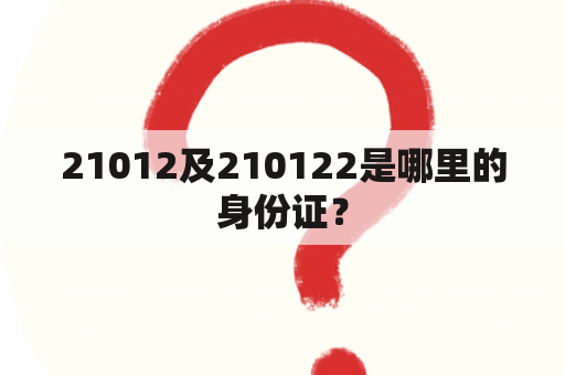 21012及210122是哪里的身份证？