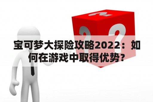 宝可梦大探险攻略2022：如何在游戏中取得优势？