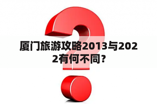 厦门旅游攻略2013与2022有何不同？