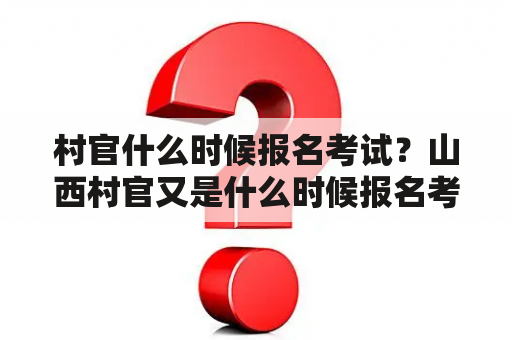 村官什么时候报名考试？山西村官又是什么时候报名考试？