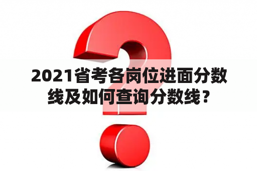 2021省考各岗位进面分数线及如何查询分数线？