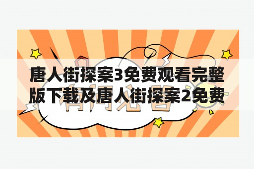 唐人街探案3免费观看完整版下载及唐人街探案2免费视频完整版，如何获取？