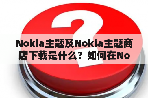 Nokia主题及Nokia主题商店下载是什么？如何在Nokia主题商店下载主题？Nokia主题商店有哪些特点？