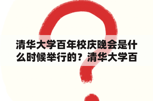 清华大学百年校庆晚会是什么时候举行的？清华大学百年校庆晚会节目单有哪些内容？