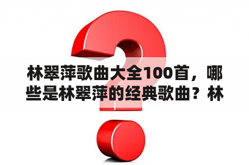 林翠萍歌曲大全100首，哪些是林翠萍的经典歌曲？林翠萍的歌曲风格如何？林翠萍的代表作有哪些？