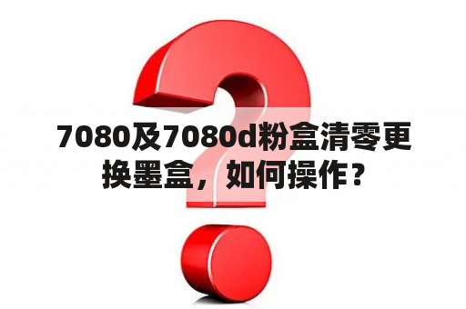 7080及7080d粉盒清零更换墨盒，如何操作？