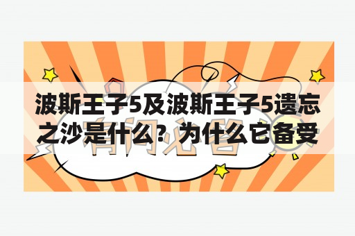 波斯王子5及波斯王子5遗忘之沙是什么？为什么它备受关注？如何评价这款游戏？（TAGS: 波斯王子5, 波斯王子5遗忘之沙, 游戏评价）