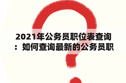 2021年公务员职位表查询：如何查询最新的公务员职位表？