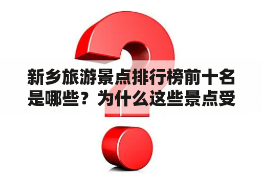 新乡旅游景点排行榜前十名是哪些？为什么这些景点受到游客的喜爱？如何规划一次完美的新乡旅行？（TAGS: 新乡旅游景点，新乡旅行规划，新乡旅游景点排行榜）