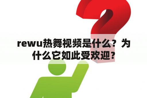 rewu热舞视频是什么？为什么它如此受欢迎？