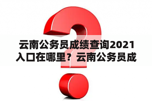 云南公务员成绩查询2021入口在哪里？云南公务员成绩查询2021入口官网是什么？