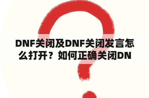 DNF关闭及DNF关闭发言怎么打开？如何正确关闭DNF游戏并重新打开？（详细回答）