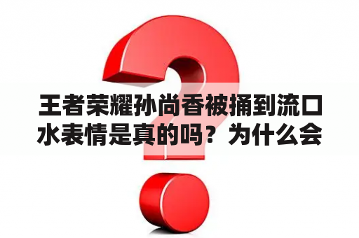 王者荣耀孙尚香被捅到流口水表情是真的吗？为什么会有这个表情？