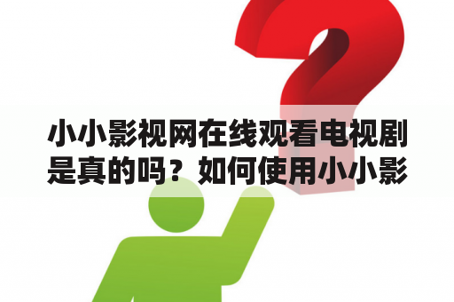 小小影视网在线观看电视剧是真的吗？如何使用小小影视网观看电视剧？小小影视网有哪些优势？