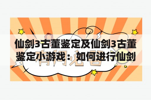 仙剑3古董鉴定及仙剑3古董鉴定小游戏：如何进行仙剑3古董鉴定？有什么有趣的仙剑3古董鉴定小游戏？如何参与仙剑3古董鉴定小游戏？