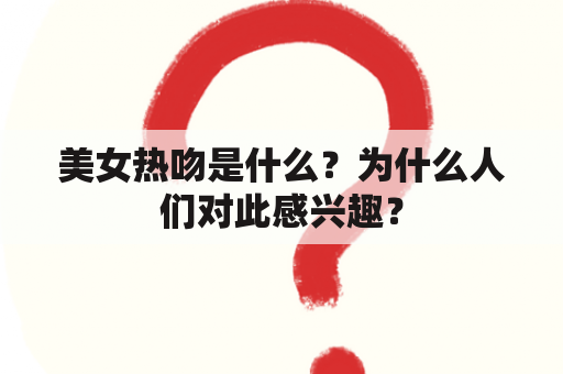 美女热吻是什么？为什么人们对此感兴趣？