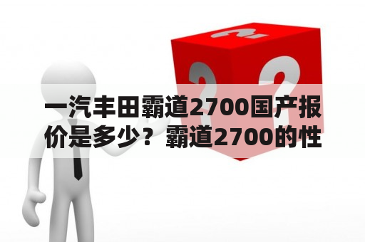 一汽丰田霸道2700国产报价是多少？霸道2700的性能如何？霸道2700与其他SUV有何区别？