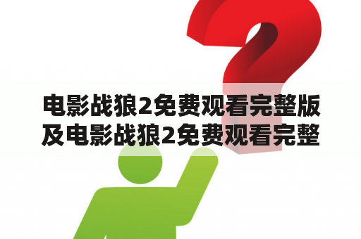 电影战狼2免费观看完整版及电影战狼2免费观看完整版我要看战狼3