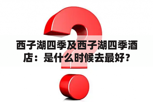 西子湖四季及西子湖四季酒店：是什么时候去最好？