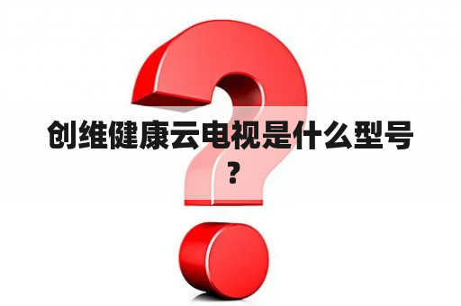 创维健康云电视是什么型号？