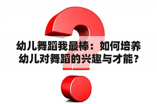 幼儿舞蹈我最棒：如何培养幼儿对舞蹈的兴趣与才能？幼儿舞蹈我最棒舞蹈视频