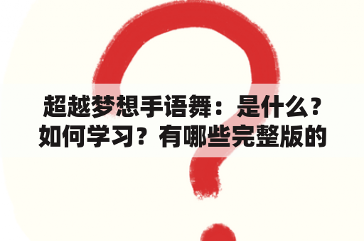 超越梦想手语舞：是什么？如何学习？有哪些完整版的表演作品？