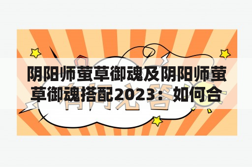 阴阳师萤草御魂及阴阳师萤草御魂搭配2023：如何合理利用萤草御魂提升战斗实力？