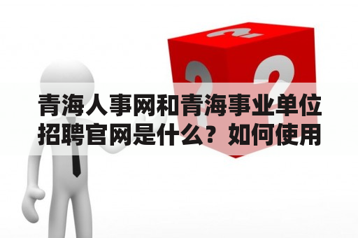 青海人事网和青海事业单位招聘官网是什么？如何使用它们？