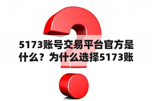 5173账号交易平台官方是什么？为什么选择5173账号交易平台进行账号交易？如何在5173账号交易平台上进行账号交易？