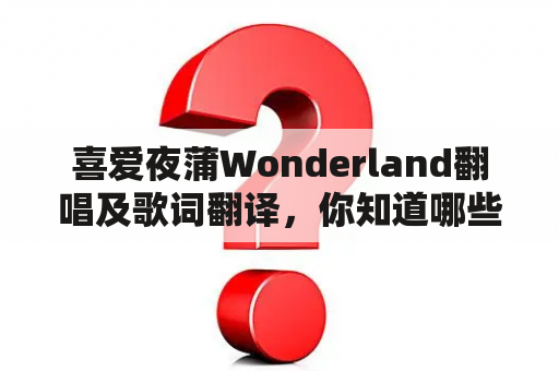 喜爱夜蒲Wonderland翻唱及歌词翻译，你知道哪些版本的翻唱和歌词翻译？为什么这首歌受到了这么多人的喜爱？