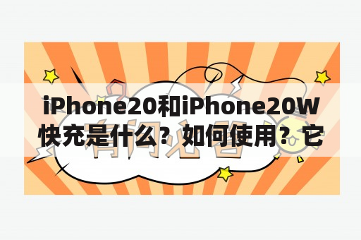 iPhone20和iPhone20W快充是什么？如何使用？它们有哪些特点和优势？