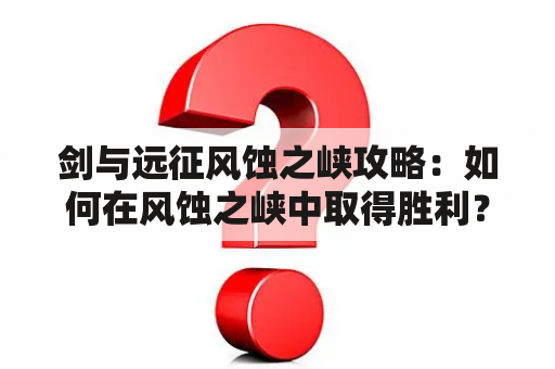 剑与远征风蚀之峡攻略：如何在风蚀之峡中取得胜利？