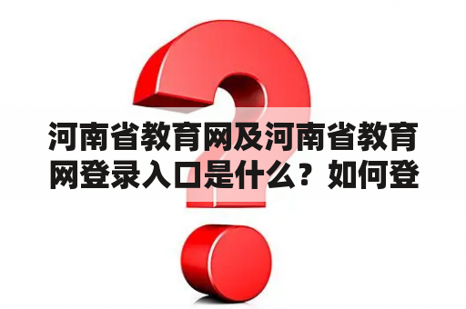 河南省教育网及河南省教育网登录入口是什么？如何登录河南省教育网？