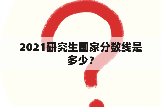 2021研究生国家分数线是多少？