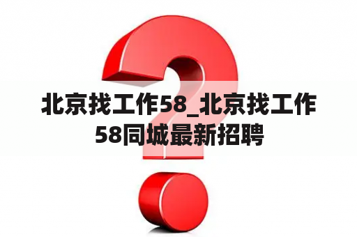 北京找工作58_北京找工作58同城最新招聘