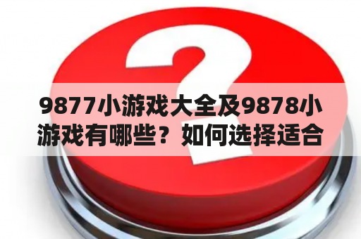 9877小游戏大全及9878小游戏有哪些？如何选择适合自己的游戏？