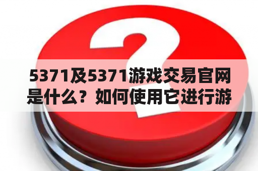 5371及5371游戏交易官网是什么？如何使用它进行游戏交易？